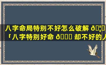 八字命局特别不好怎么破解 🦈 「八字特别好命 💐 却不好的人」